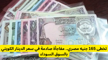 تخطى 165 جنيه مصري.. مفاجأة صادمة في سعر الدينار الكويتي بالسوق السوداء